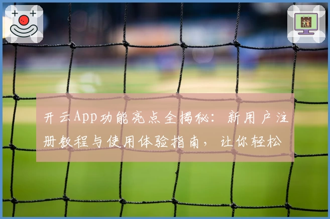 开云App功能亮点全揭秘：新用户注册教程与使用体验指南，让你轻松上手