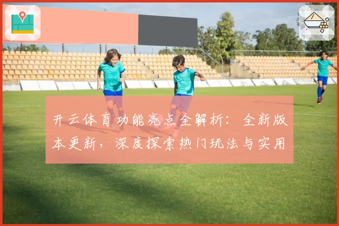 开云体育功能亮点全解析：全新版本更新，深度探索热门玩法与实用小技巧