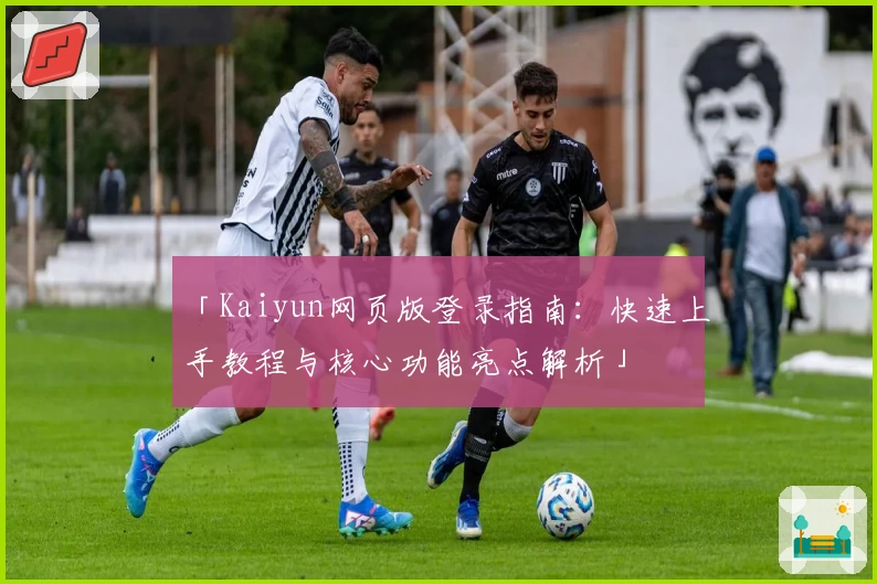 「Kaiyun网页版登录指南:快速上手教程与核心功能亮点解析」