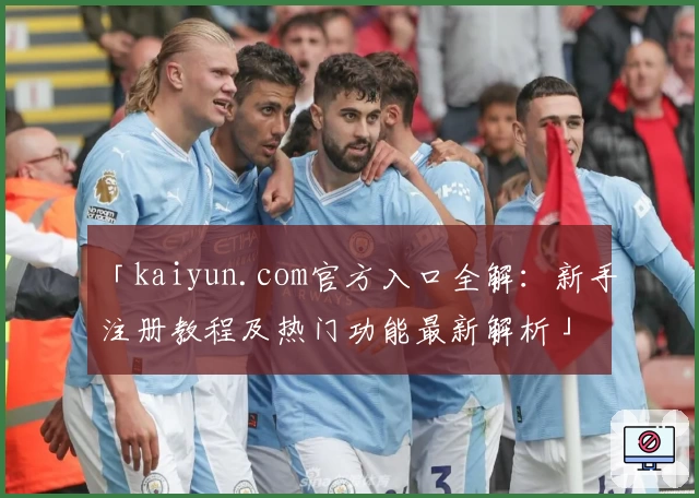 「kaiyun.com官方入口全解：新手注册教程及热门功能最新解析」