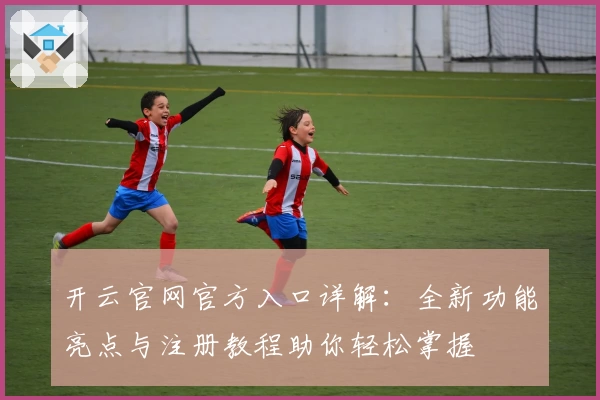 开云官网官方入口详解：全新功能亮点与注册教程助你轻松掌握
