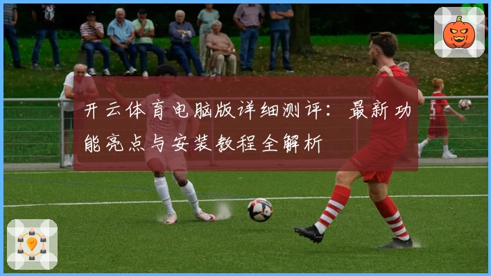 开云体育电脑版详细测评：最新功能亮点与安装教程全解析