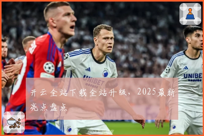 开云全站下载全站升级，2025最新亮点盘点