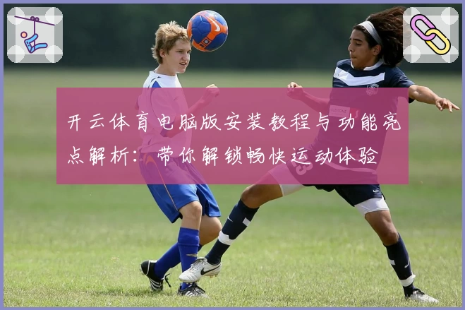 开云体育电脑版安装教程与功能亮点解析：带你解锁畅快运动体验