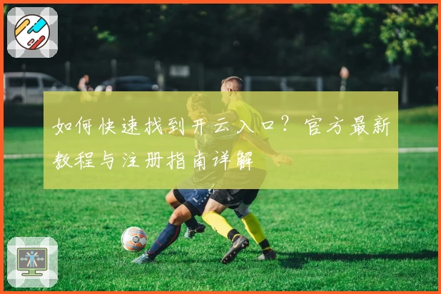 如何快速找到开云入口？官方最新教程与注册指南详解
