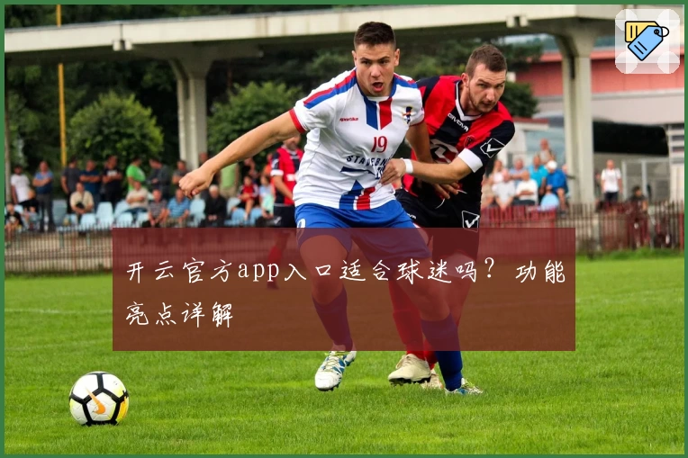 开云官方app入口适合球迷吗？功能亮点详解