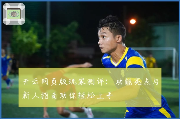 开云网页版玩家测评：功能亮点与新人指南助你轻松上手
