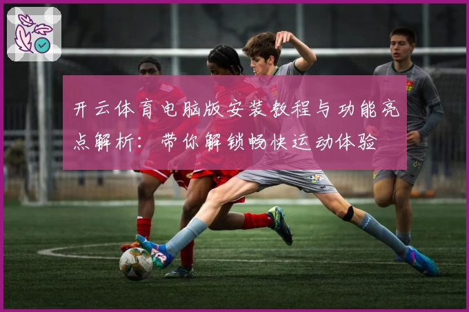 开云体育电脑版安装教程与功能亮点解析：带你解锁畅快运动体验
