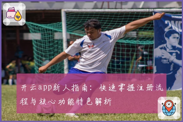 开云app新人指南：快速掌握注册流程与核心功能特色解析