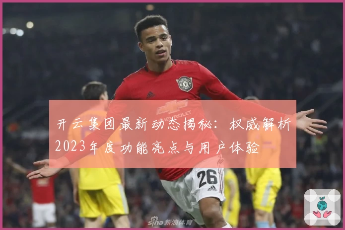 开云集团最新动态揭秘：权威解析2023年度功能亮点与用户体验