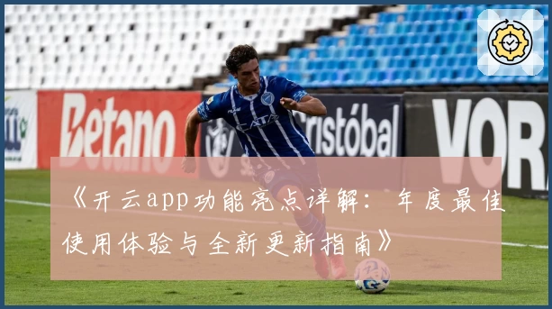 《开云app功能亮点详解：年度最佳使用体验与全新更新指南》