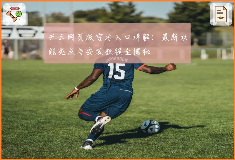 开云网页版官方入口详解：最新功能亮点与安装教程全揭秘