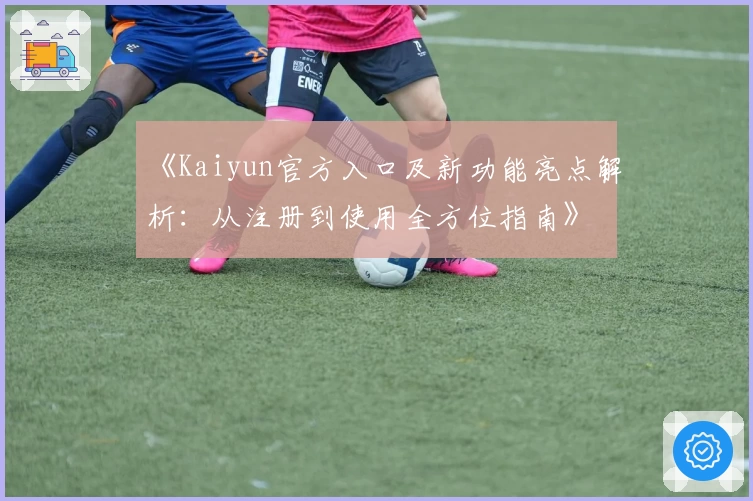 《Kaiyun官方入口及新功能亮点解析：从注册到使用全方位指南》
