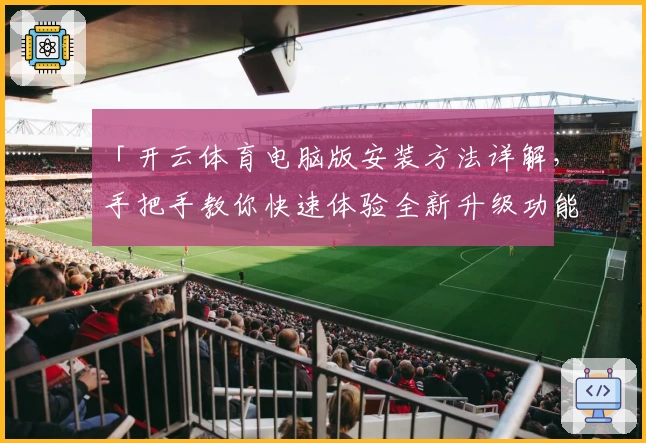 「开云体育电脑版安装方法详解，手把手教你快速体验全新升级功能」