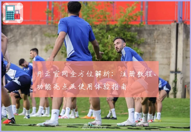 开云官网全方位解析：注册教程、功能亮点及使用体验指南