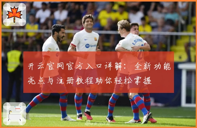 开云官网官方入口详解:全新功能亮点与注册教程助你轻松掌握