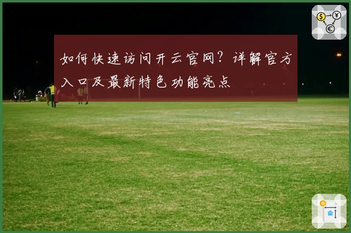 如何快速访问开云官网？详解官方入口及最新特色功能亮点