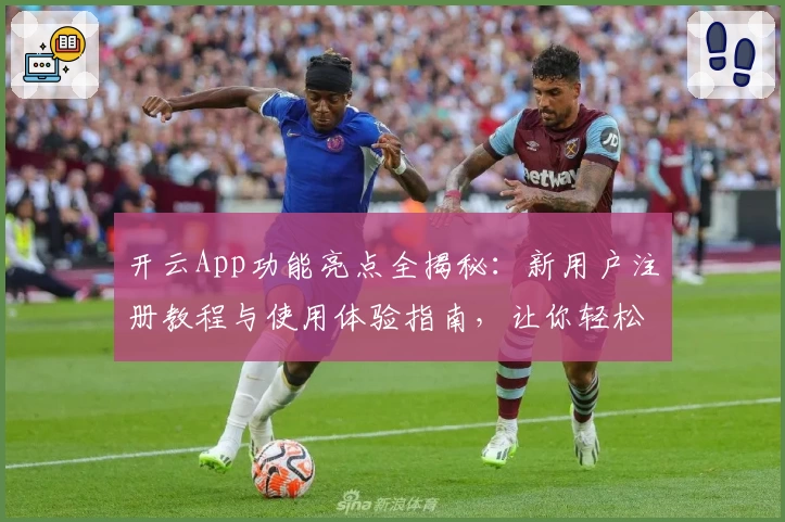 开云App功能亮点全揭秘:新用户注册教程与使用体验指南,让你轻松上手