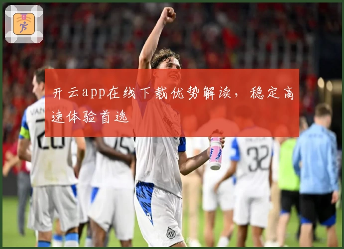 开云app在线下载优势解读，稳定高速体验首选