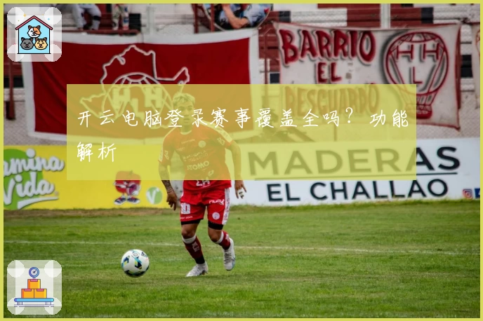 开云电脑登录赛事覆盖全吗？功能解析